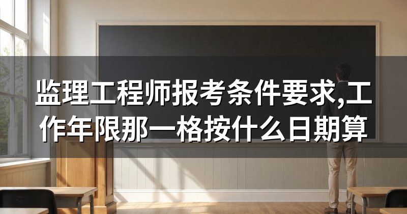 监理工程师报考条件要求,工作年限那一格按什么日期算