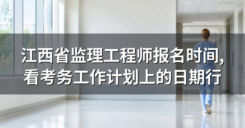 江西省监理工程师报名时间,看考务工作计划上的日期行