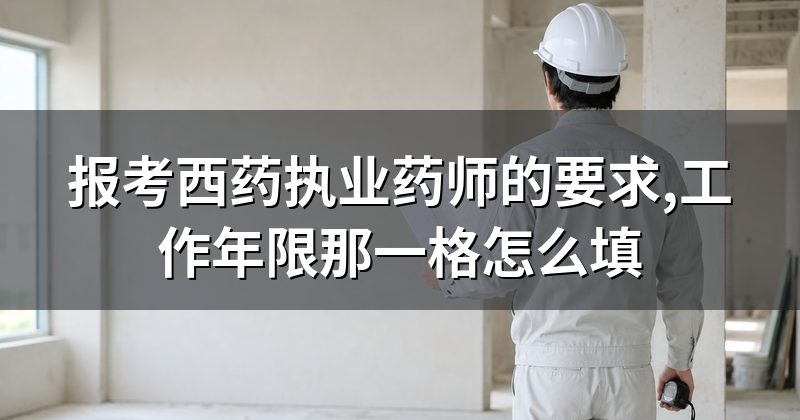 报考西药执业药师的要求,工作年限那一格怎么填