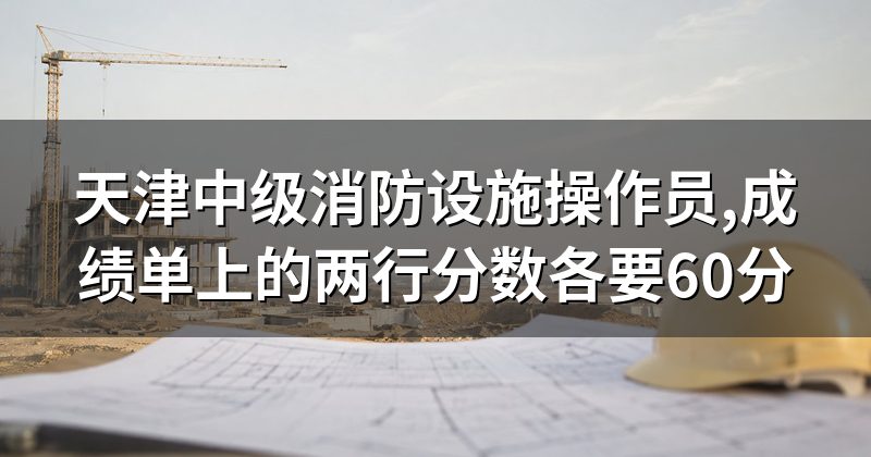 天津中级消防设施操作员,成绩单上的两行分数各要60分