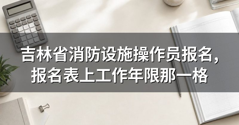 吉林省消防设施操作员报名,报名表上工作年限那一格