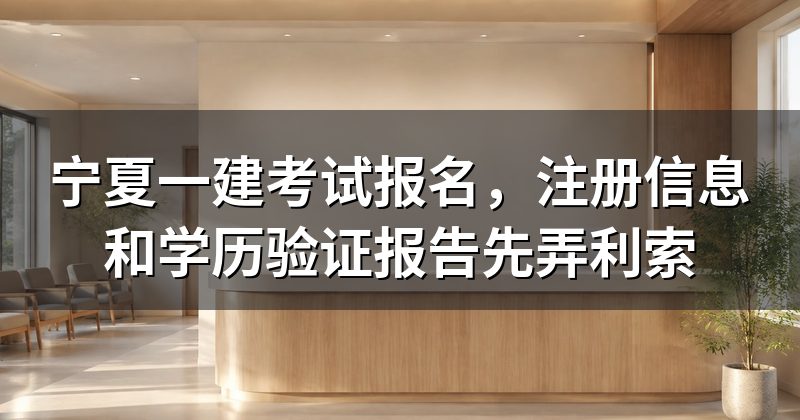 宁夏一建考试报名,注册信息和学历验证报告先弄利索