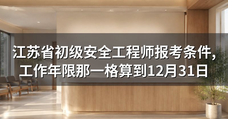 江苏省初级安全工程师报考条件,工作年限那一格算到12月31日