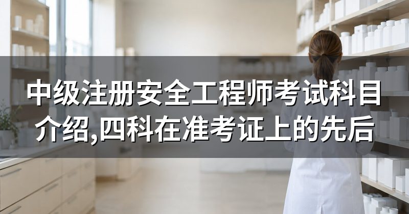 中级注册安全工程师考试科目介绍,四科在准考证上的先后
