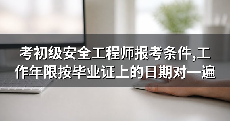 考初级安全工程师报考条件,工作年限按毕业证上的日期对一遍