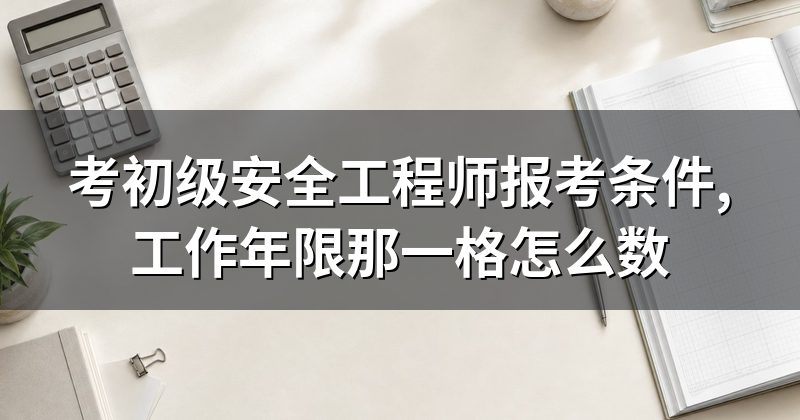 考初级安全工程师报考条件,工作年限那一格怎么数