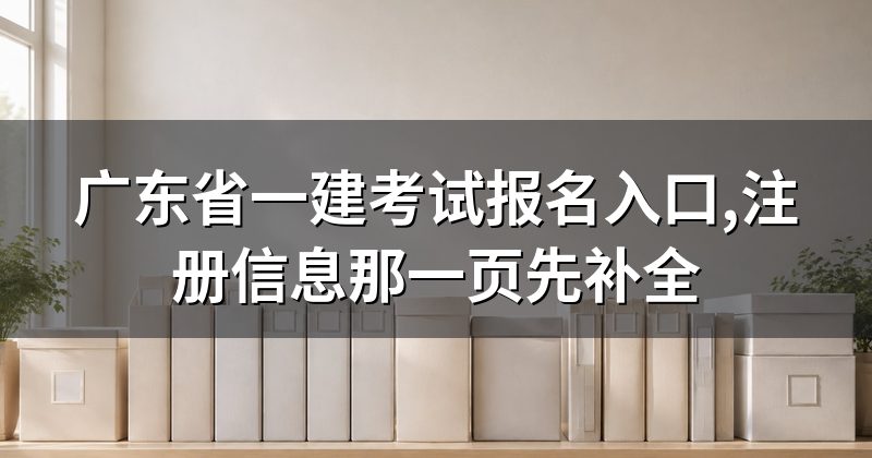 广东省一建考试报名入口,注册信息那一页先补全