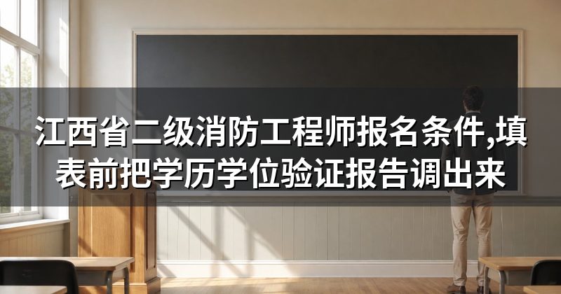 江西省二级消防工程师报名条件,填表前把学历学位验证报告调出来