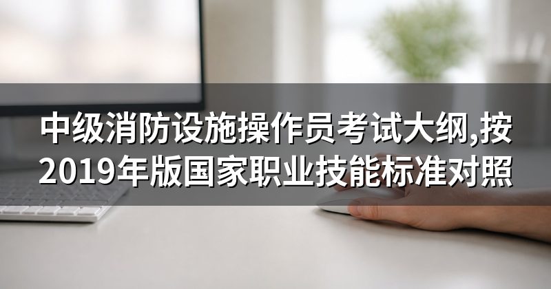 中级消防设施操作员考试大纲,按2019年版国家职业技能标准对照