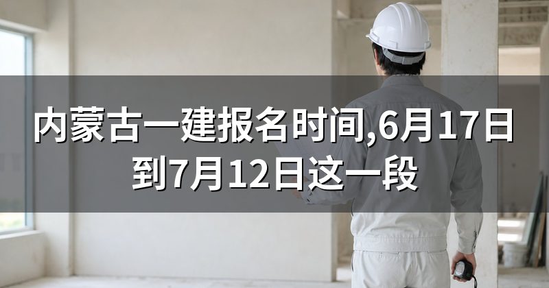 内蒙古一建报名时间,6月17日到7月12日这一段