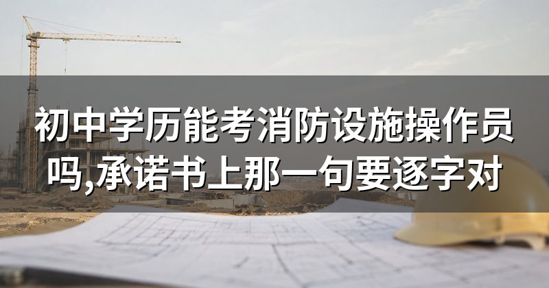 初中学历能考消防设施操作员吗,承诺书上那一句要逐字对
