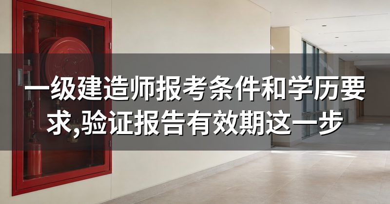 一级建造师报考条件和学历要求,验证报告有效期这一步