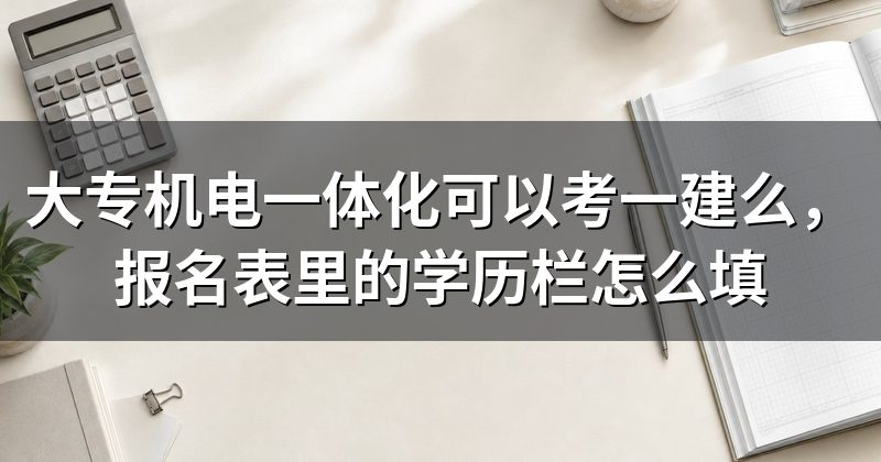 大专机电一体化可以考一建么，报名表里的学历栏怎么填
