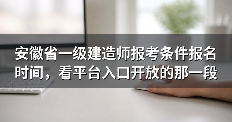 安徽省一级建造师报考条件报名时间,看平台入口开放的那一段