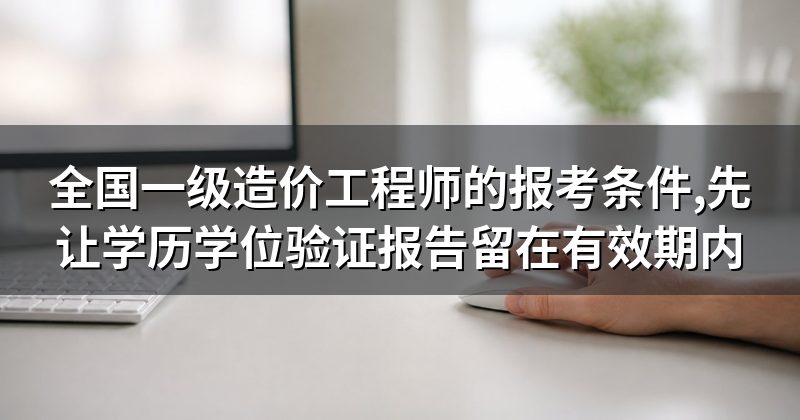 全国一级造价工程师的报考条件,先让学历学位验证报告留在有效期内