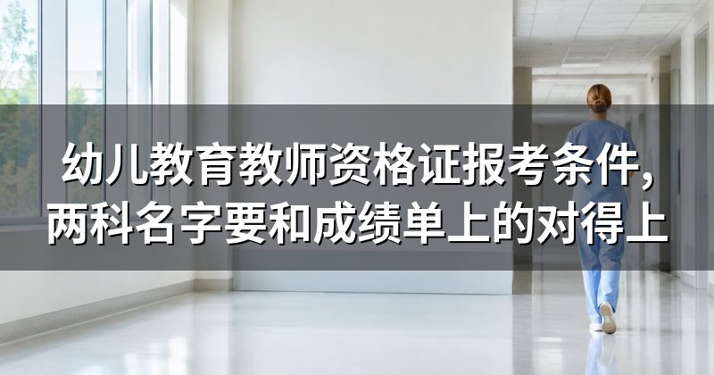 幼儿教育教师资格证报考条件,两科名字要和成绩单上的对得上