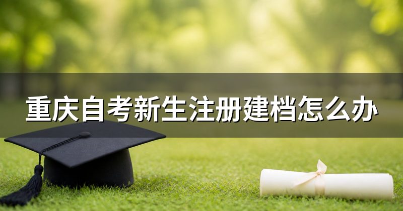 重庆自考新生注册建档怎么办