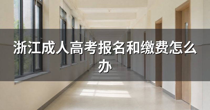 浙江成人高考报名和缴费怎么办