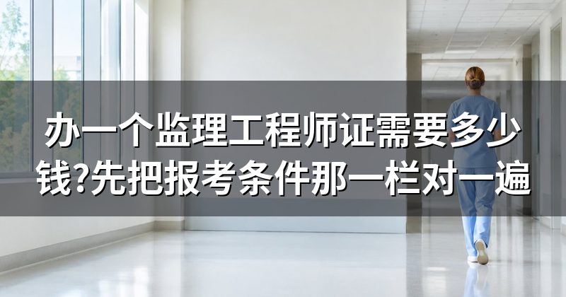 办一个监理工程师证需要多少钱?先把报考条件那一栏对一遍