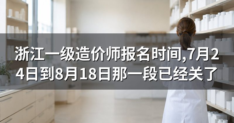 浙江一级造价师报名时间,7月24日到8月18日那一段已经关了