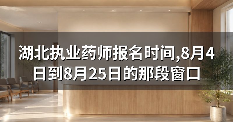 湖北执业药师报名时间,8月4日到8月25日的那段窗口