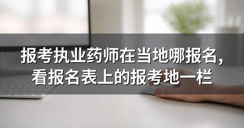 报考执业药师在当地哪报名,看报名表上的报考地一栏