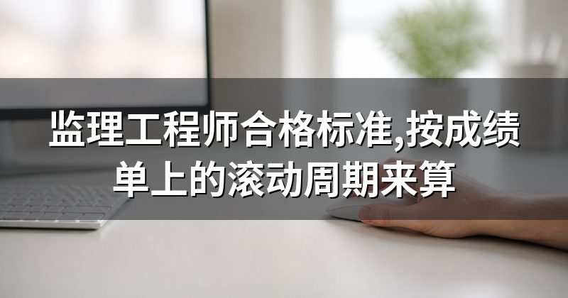 监理工程师合格标准,按成绩单上的滚动周期来算