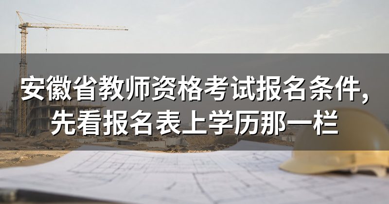 安徽省教师资格考试报名条件,先看报名表上学历那一栏