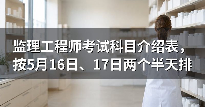 监理工程师考试科目介绍表，按5月16日、17日两个半天排