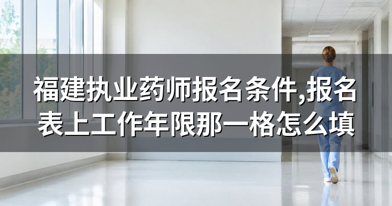 福建执业药师报名条件,报名表上工作年限那一格怎么填