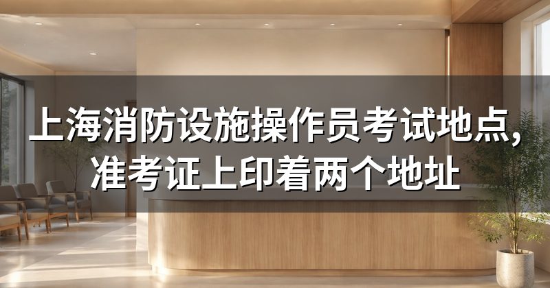 上海消防设施操作员考试地点,准考证上印着两个地址