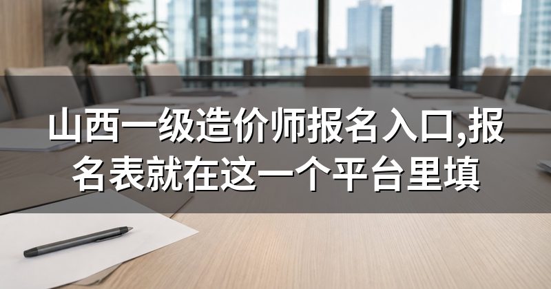 山西一级造价师报名入口,报名表就在这一个平台里填