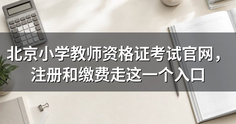 北京小学教师资格证考试官网,注册和缴费走这一个入口