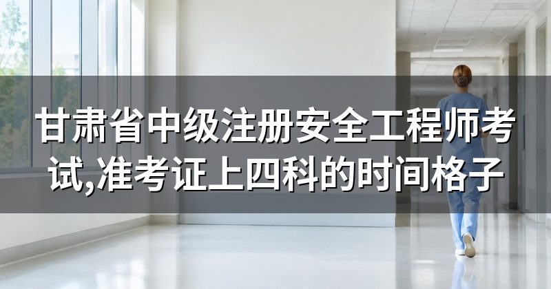 甘肃省中级注册安全工程师考试,准考证上四科的时间格子
