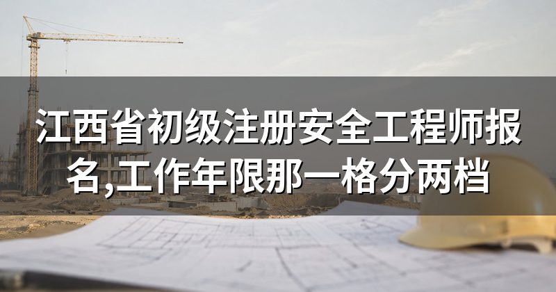 江西省初级注册安全工程师报名,工作年限那一格分两档