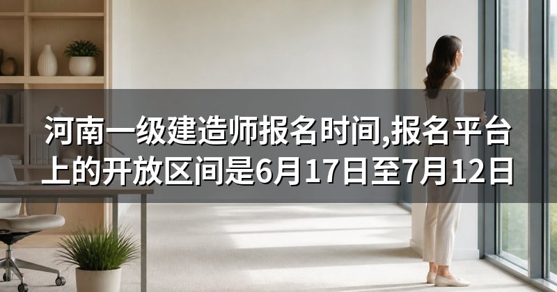 河南一级建造师报名时间,报名平台上的开放区间是6月17日至7月12日