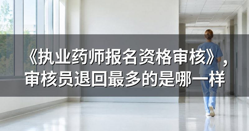 《执业药师报名资格审核》,审核员退回最多的是哪一样