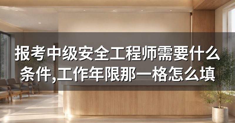 报考中级安全工程师需要什么条件,工作年限那一格怎么填