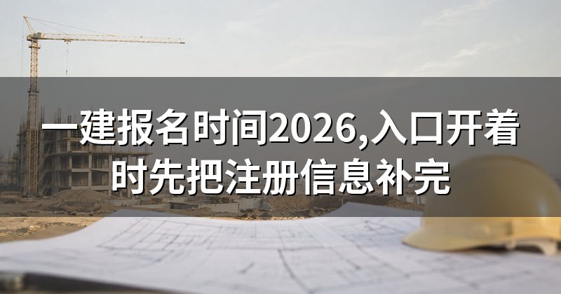 一建报名时间2026,入口开着时先把注册信息补完