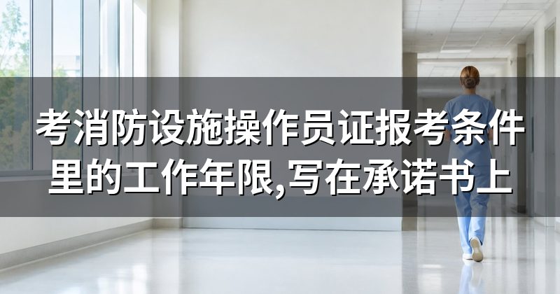 考消防设施操作员证报考条件里的工作年限,写在承诺书上