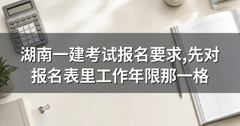 湖南一建考试报名要求,先对报名表里工作年限那一格