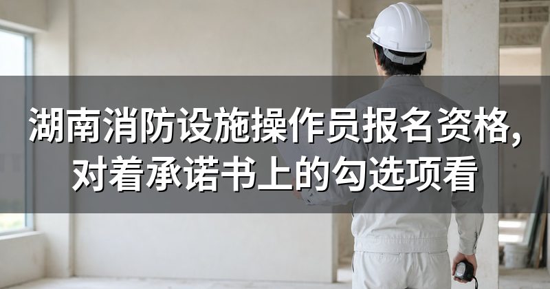 湖南消防设施操作员报名资格,对着承诺书上的勾选项看