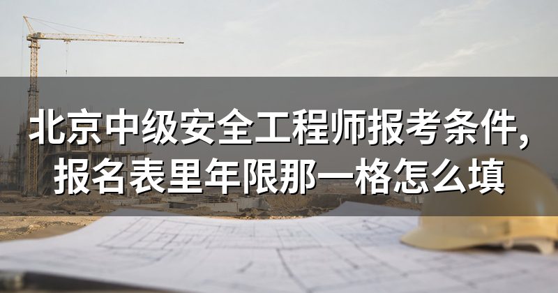 北京中级安全工程师报考条件,报名表里年限那一格怎么填