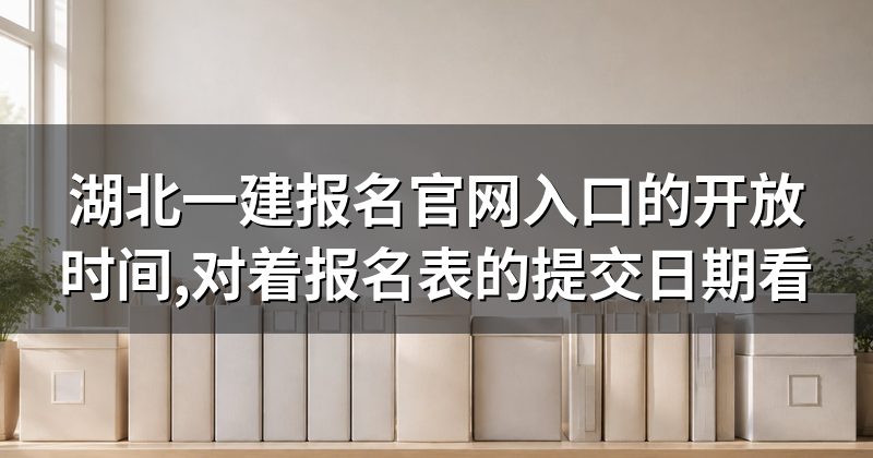 湖北一建报名官网入口的开放时间,对着报名表的提交日期看