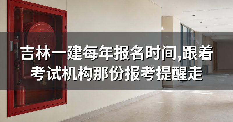 吉林一建每年报名时间,跟着考试机构那份报考提醒走