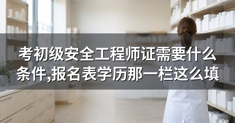 考初级安全工程师证需要什么条件,报名表学历那一栏这么填