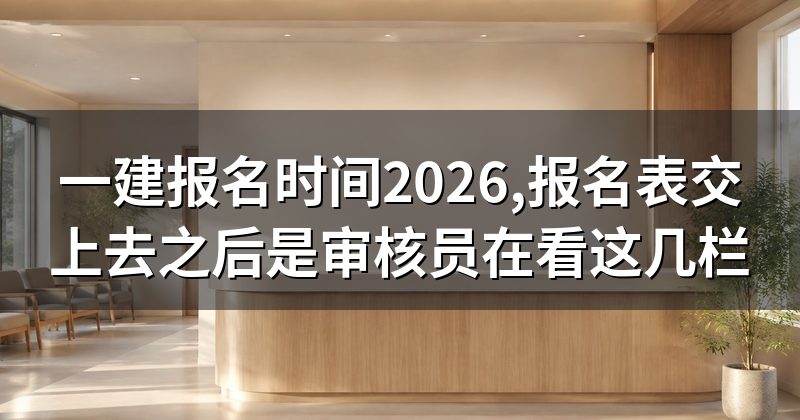 一建报名时间2026,报名表交上去之后是审核员在看这几栏