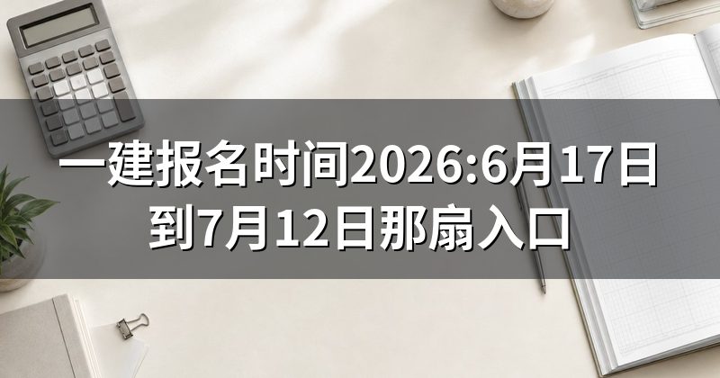 一建报名时间2026:6月17日到7月12日那扇入口