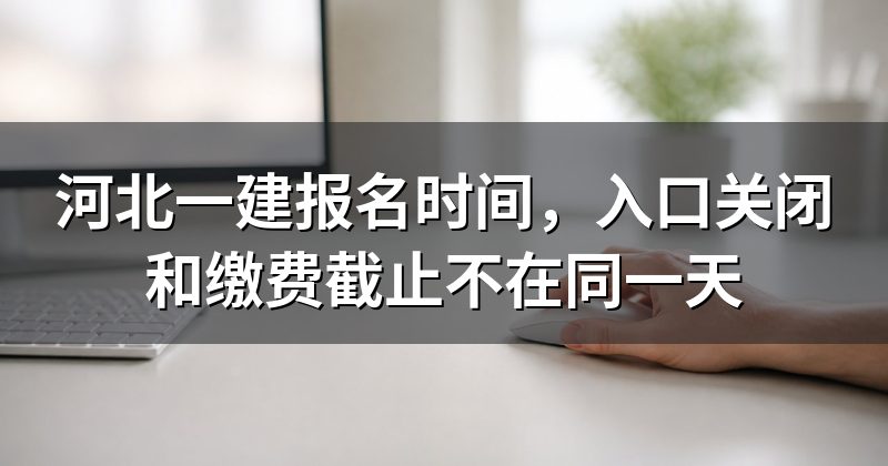 河北一建报名时间,入口关闭和缴费截止不在同一天