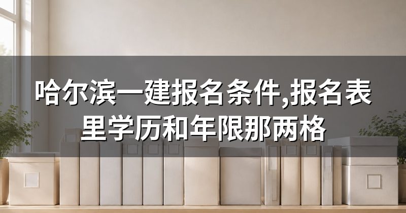 哈尔滨一建报名条件,报名表里学历和年限那两格